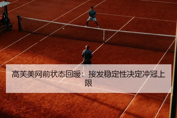 高芙美网前状态回暖：接发稳定性决定冲冠上限
