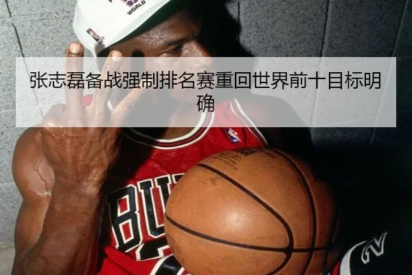 张志磊备战强制排名赛重回世界前十目标明确