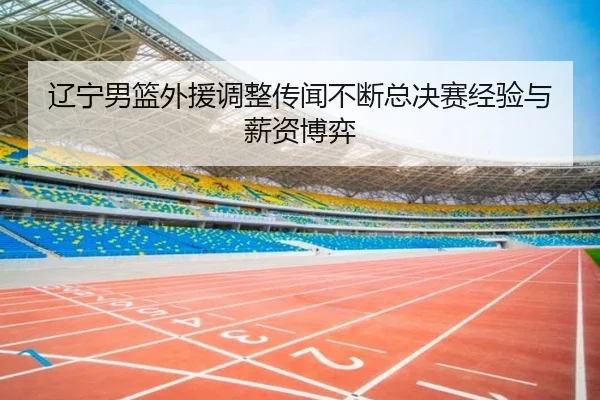 辽宁男篮外援调整传闻不断总决赛经验与薪资博弈
