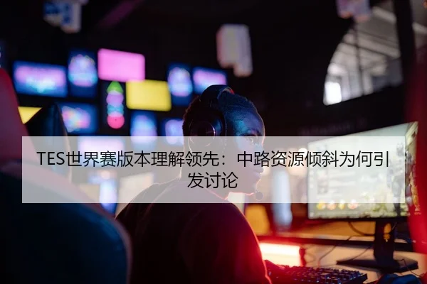 TES世界赛版本理解领先：中路资源倾斜为何引发讨论