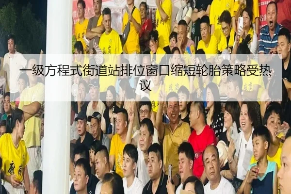 一级方程式街道站排位窗口缩短轮胎策略受热议