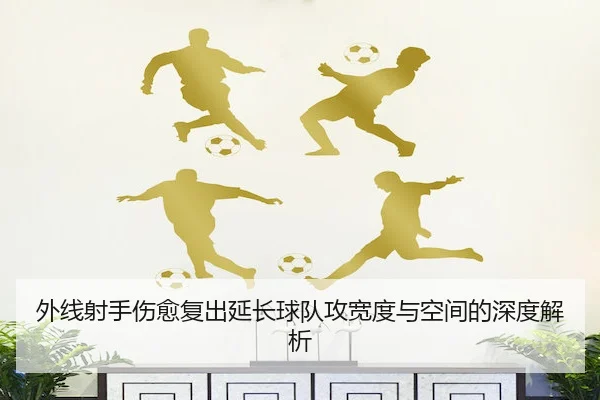 外线射手伤愈复出延长球队攻宽度与空间的深度解析
