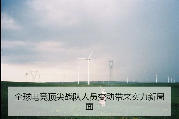 全球电竞顶尖战队人员变动带来实力新局面