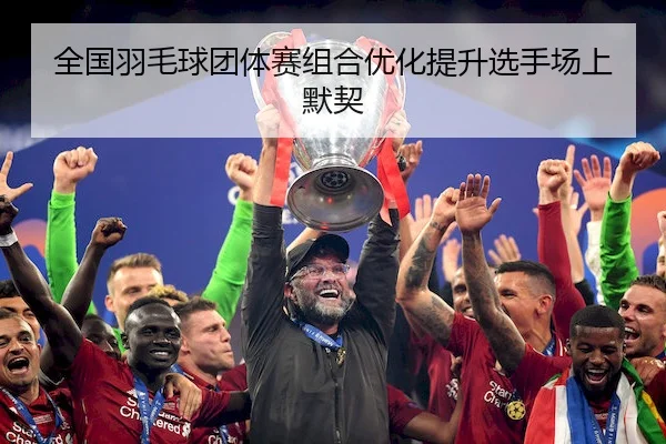 全国羽毛球团体赛组合优化提升选手场上默契